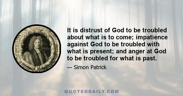 It is distrust of God to be troubled about what is to come; impatience against God to be troubled with what is present; and anger at God to be troubled for what is past.