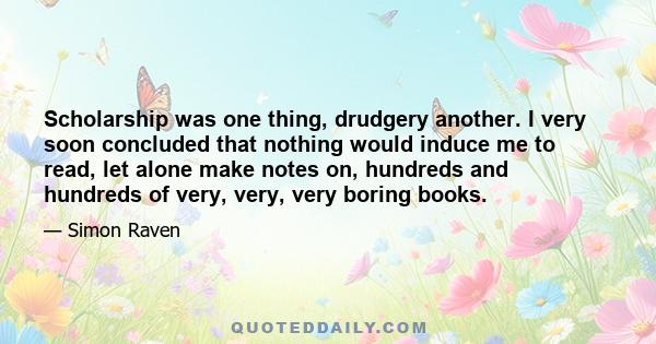 Scholarship was one thing, drudgery another. I very soon concluded that nothing would induce me to read, let alone make notes on, hundreds and hundreds of very, very, very boring books.
