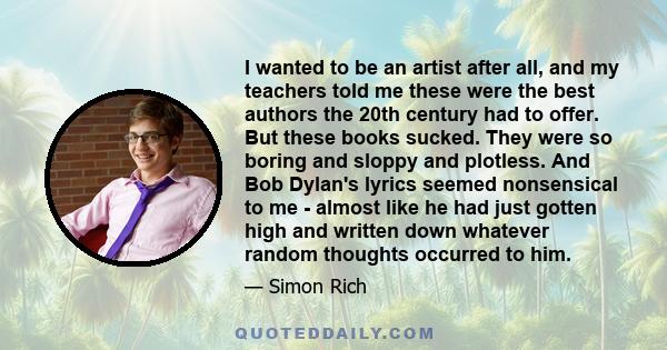 I wanted to be an artist after all, and my teachers told me these were the best authors the 20th century had to offer. But these books sucked. They were so boring and sloppy and plotless. And Bob Dylan's lyrics seemed