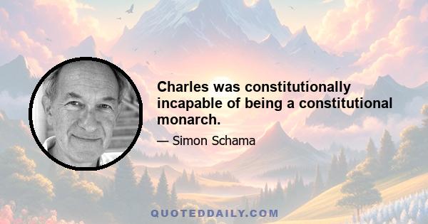 Charles was constitutionally incapable of being a constitutional monarch.