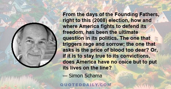 From the days of the Founding Fathers, right to this (2008) election, how and where America fights to defend its freedom, has been the ultimate question in its politics. The one that triggers rage and sorrow; the one