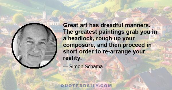 Great art has dreadful manners. The greatest paintings grab you in a headlock, rough up your composure, and then proceed in short order to re-arrange your reality.