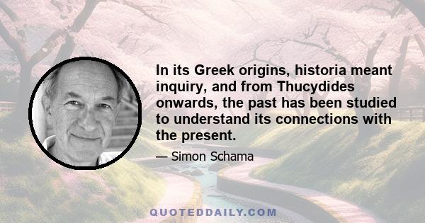 In its Greek origins, historia meant inquiry, and from Thucydides onwards, the past has been studied to understand its connections with the present.