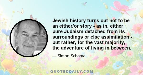 Jewish history turns out not to be an either/or story - as in, either pure Judaism detached from its surroundings or else assimilation - but rather, for the vast majority, the adventure of living in between.