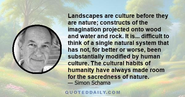 Landscapes are culture before they are nature; constructs of the imagination projected onto wood and water and rock. It is... difficult to think of a single natural system that has not, for better or worse, been