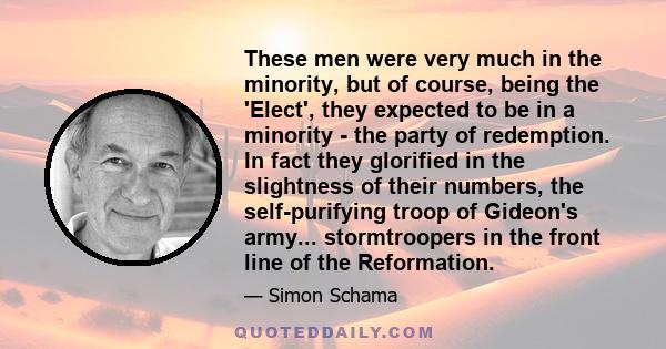 These men were very much in the minority, but of course, being the 'Elect', they expected to be in a minority - the party of redemption. In fact they glorified in the slightness of their numbers, the self-purifying