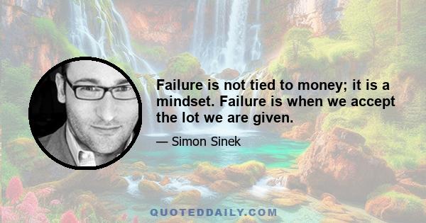 Failure is not tied to money; it is a mindset. Failure is when we accept the lot we are given.