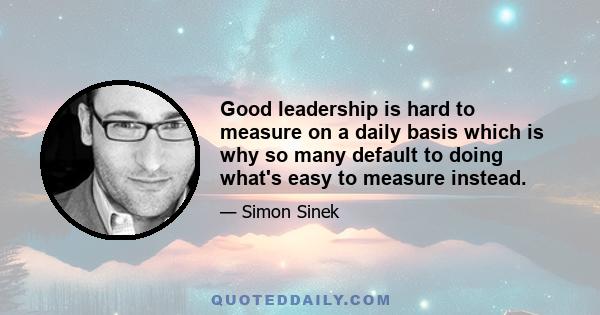 Good leadership is hard to measure on a daily basis which is why so many default to doing what's easy to measure instead.