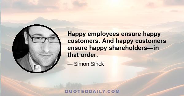 Happy employees ensure happy customers. And happy customers ensure happy shareholders—in that order.