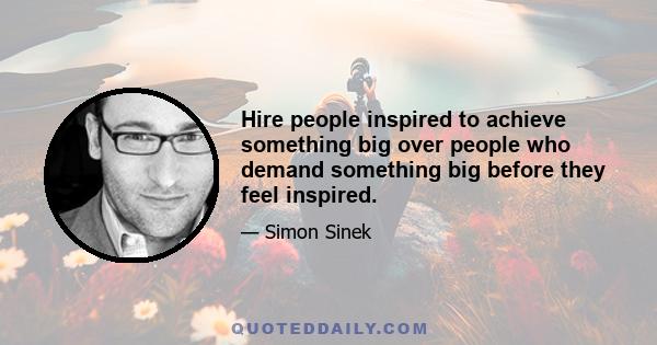 Hire people inspired to achieve something big over people who demand something big before they feel inspired.