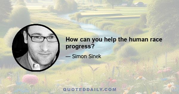 How can you help the human race progress?