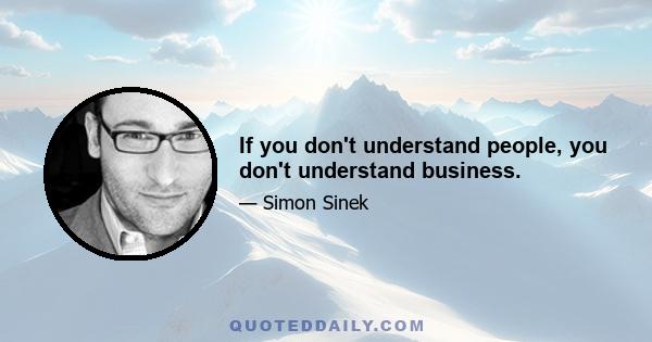 If you don't understand people, you don't understand business.