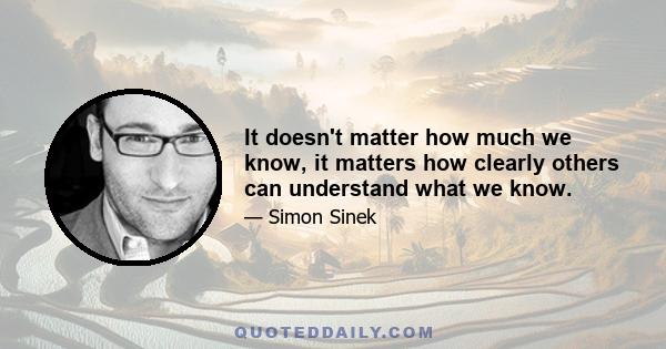It doesn't matter how much we know, it matters how clearly others can understand what we know.