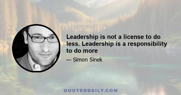 Leadership is not a license to do less. Leadership is a responsibility to do more