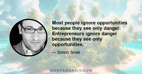 Most people ignore opportunities because they see only danger. Entrepreneurs ignore danger because they see only opportunities.