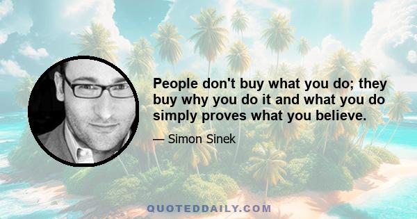 People don't buy what you do; they buy why you do it and what you do simply proves what you believe.