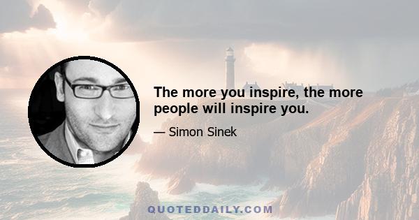 The more you inspire, the more people will inspire you.