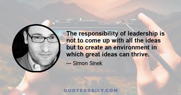 The responsibility of leadership is not to come up with all the ideas but to create an environment in which great ideas can thrive.