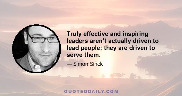Truly effective and inspiring leaders aren’t actually driven to lead people; they are driven to serve them.