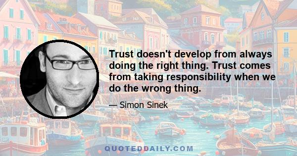 Trust doesn't develop from always doing the right thing. Trust comes from taking responsibility when we do the wrong thing.