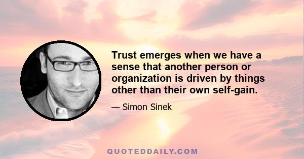 Trust emerges when we have a sense that another person or organization is driven by things other than their own self-gain.