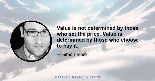 Value is not determined by those who set the price. Value is determined by those who choose to pay it.