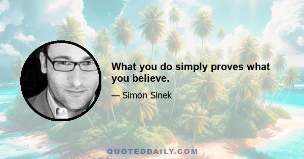 What you do simply proves what you believe.