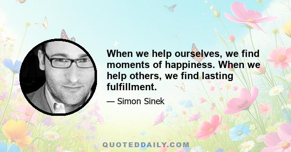 When we help ourselves, we find moments of happiness. When we help others, we find lasting fulfillment.