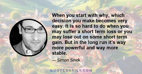When you start with why, which decision you make becomes very easy. It is so hard to do when you may suffer a short term loss or you may lose out on some short term gain. But in the long run it's way more powerful and