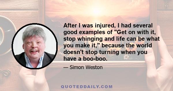 After I was injured, I had several good examples of Get on with it, stop whinging and life can be what you make it, because the world doesn't stop turning when you have a boo-boo.