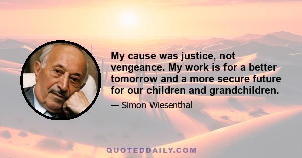 My cause was justice, not vengeance. My work is for a better tomorrow and a more secure future for our children and grandchildren.