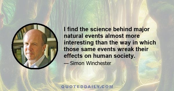 I find the science behind major natural events almost more interesting than the way in which those same events wreak their effects on human society.