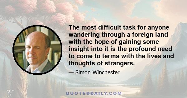 The most difficult task for anyone wandering through a foreign land with the hope of gaining some insight into it is the profound need to come to terms with the lives and thoughts of strangers.