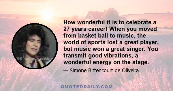 How wonderful it is to celebrate a 27 years career! When you moved from basket ball to music, the world of sports lost a great player, but music won a great singer. You transmit good vibrations, a wonderful energy on