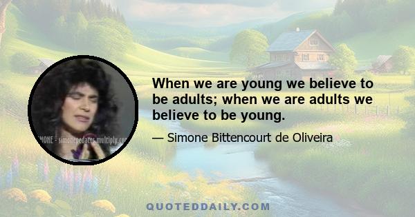 When we are young we believe to be adults; when we are adults we believe to be young.