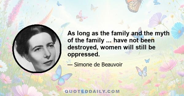 As long as the family and the myth of the family ... have not been destroyed, women will still be oppressed.