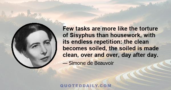 Few tasks are more like the torture of Sisyphus than housework, with its endless repetition: the clean becomes soiled, the soiled is made clean, over and over, day after day.