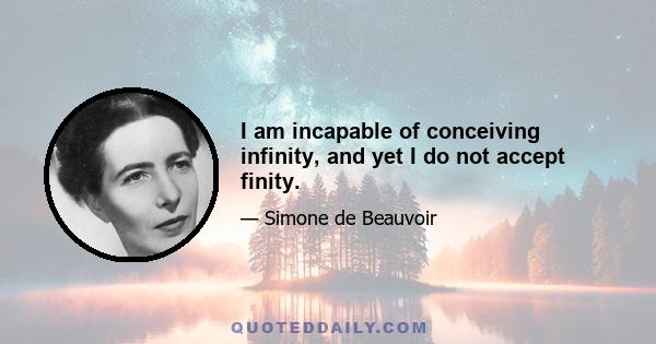 I am incapable of conceiving infinity, and yet I do not accept finity.