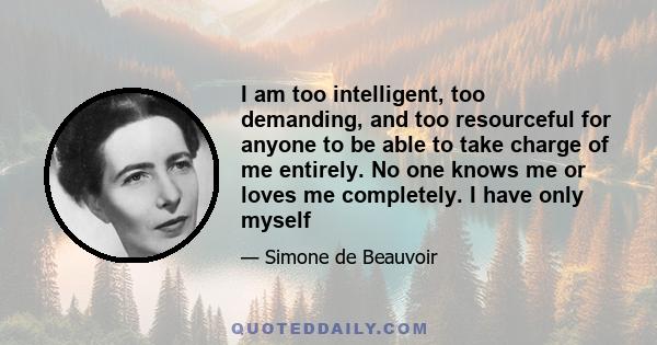 I am too intelligent, too demanding, and too resourceful for anyone to be able to take charge of me entirely. No one knows me or loves me completely. I have only myself