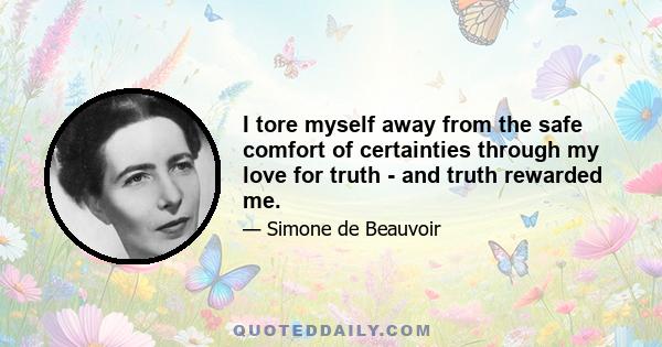 I tore myself away from the safe comfort of certainties through my love for truth - and truth rewarded me.