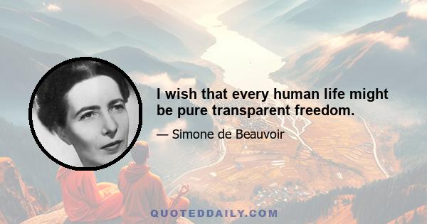 I wish that every human life might be pure transparent freedom.