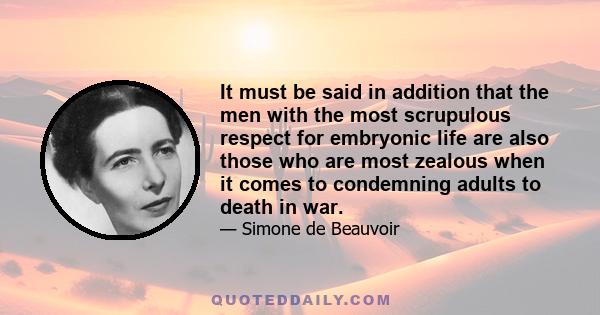 It must be said in addition that the men with the most scrupulous respect for embryonic life are also those who are most zealous when it comes to condemning adults to death in war.