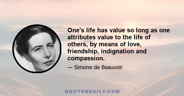 One's life has value so long as one attributes value to the life of others, by means of love, friendship, indignation and compassion.