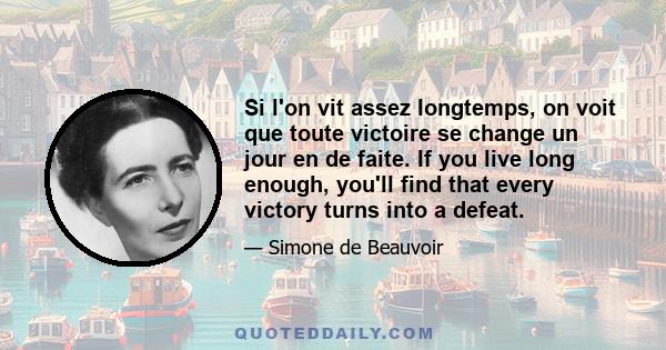 Si l'on vit assez longtemps, on voit que toute victoire se change un jour en de faite. If you live long enough, you'll find that every victory turns into a defeat.