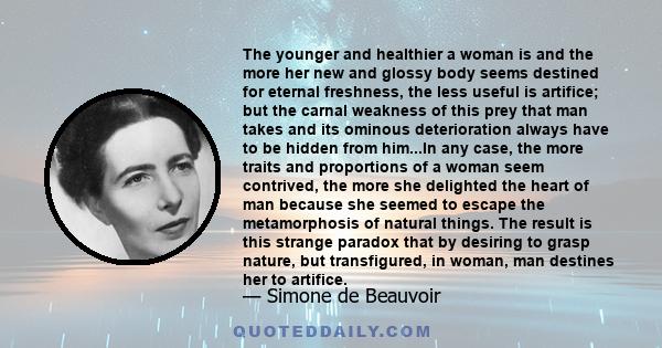 The younger and healthier a woman is and the more her new and glossy body seems destined for eternal freshness, the less useful is artifice; but the carnal weakness of this prey that man takes and its ominous