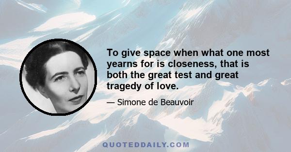 To give space when what one most yearns for is closeness, that is both the great test and great tragedy of love.