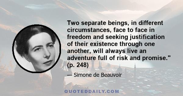 Two separate beings, in different circumstances, face to face in freedom and seeking justification of their existence through one another, will always live an adventure full of risk and promise. (p. 248)