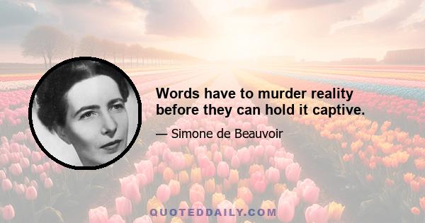 Words have to murder reality before they can hold it captive.