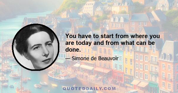 You have to start from where you are today and from what can be done.