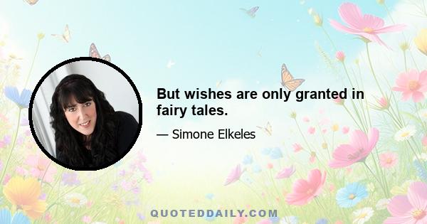 But wishes are only granted in fairy tales.